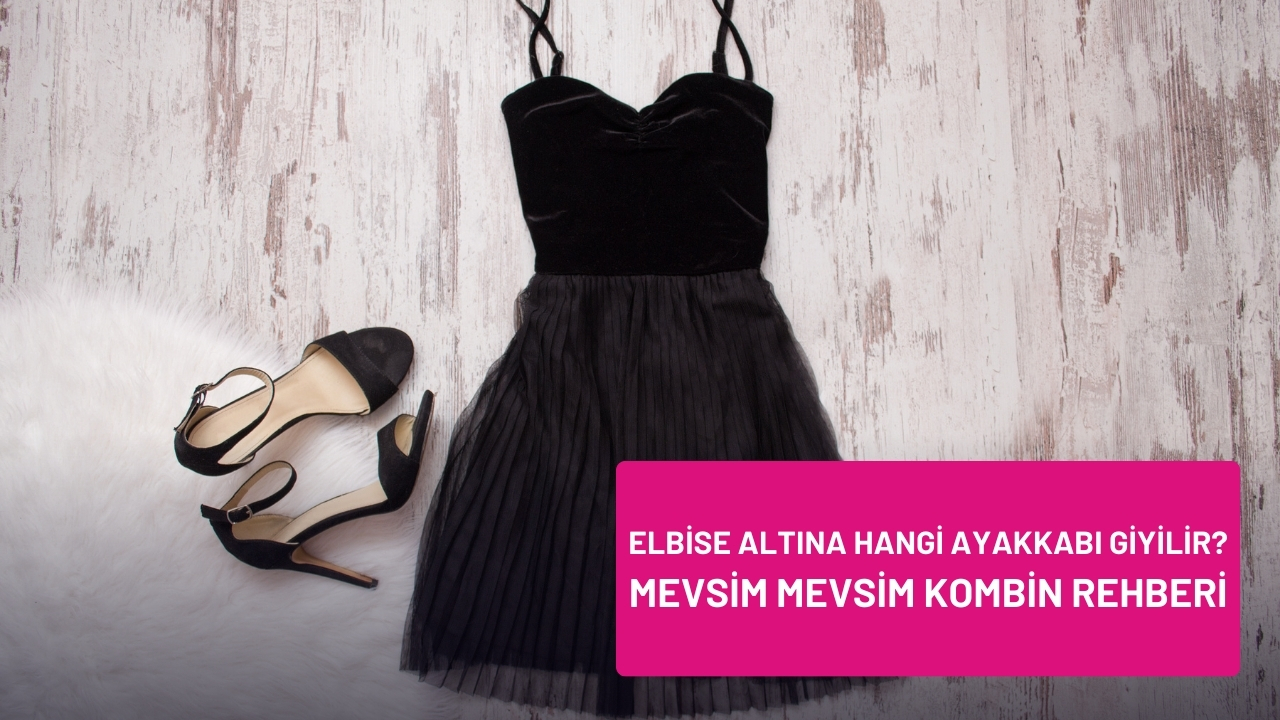 Elbise Altına Hangi Ayakkabı Giyilir? Mevsim Mevsim Kombin Rehberi
