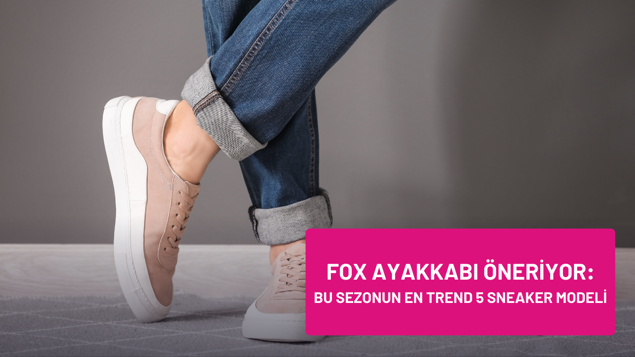 FoxAyakkabi Öneriyor: Bu Sezonun En Trend 5 Sneaker Modeli