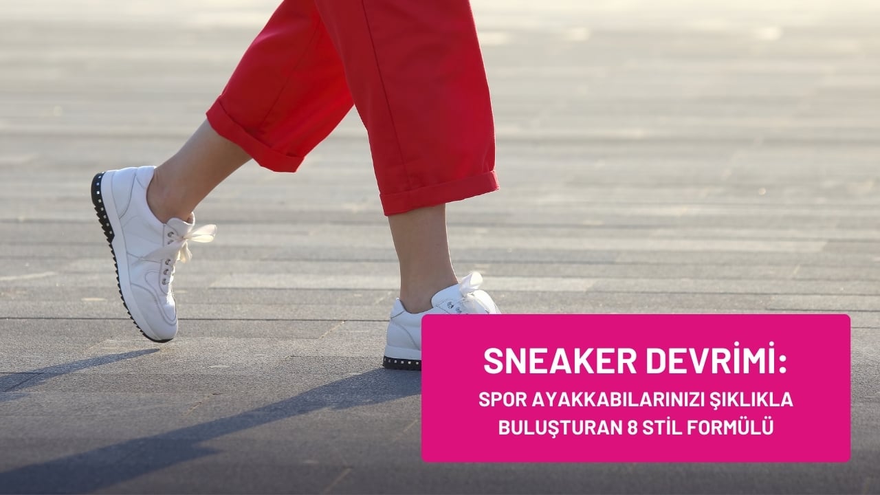 Sneaker Devrimi: Spor Ayakkabılarınızı Şıklıkla Buluşturan 8 Stil Formülü
