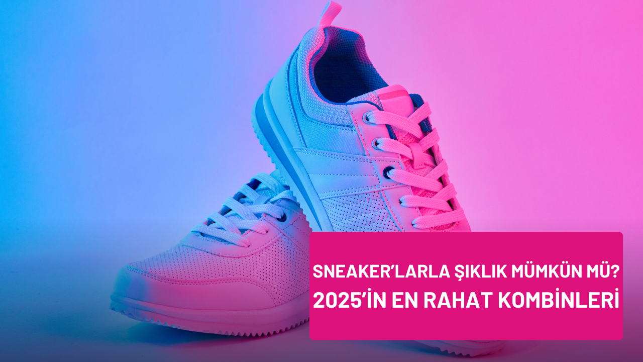 Sneaker’larla Şıklık Mümkün mü? 2025’in En Rahat Kombinleri