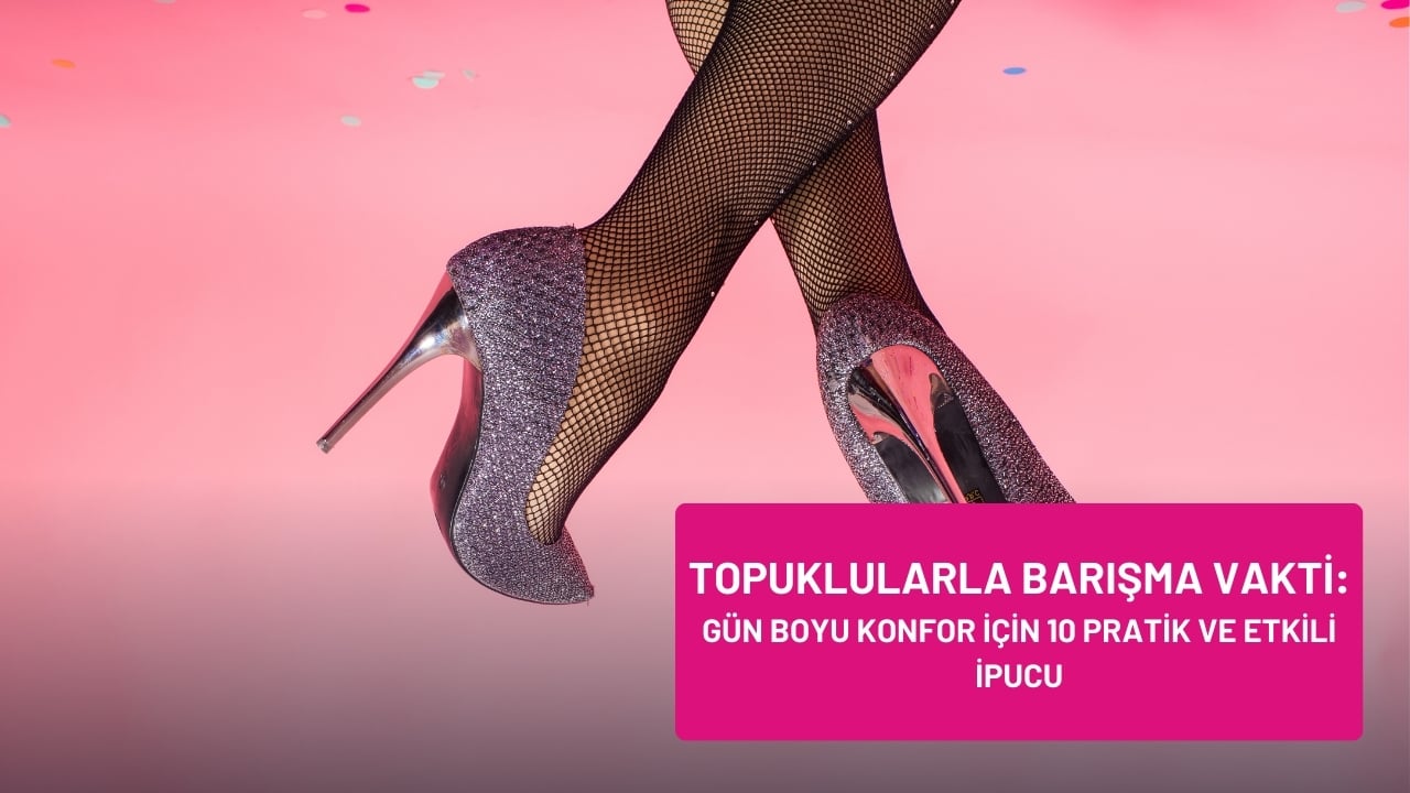 Topuklularla Barışma Vakti: Gün Boyu Konfor İçin 10 Pratik ve Etkili İpucu