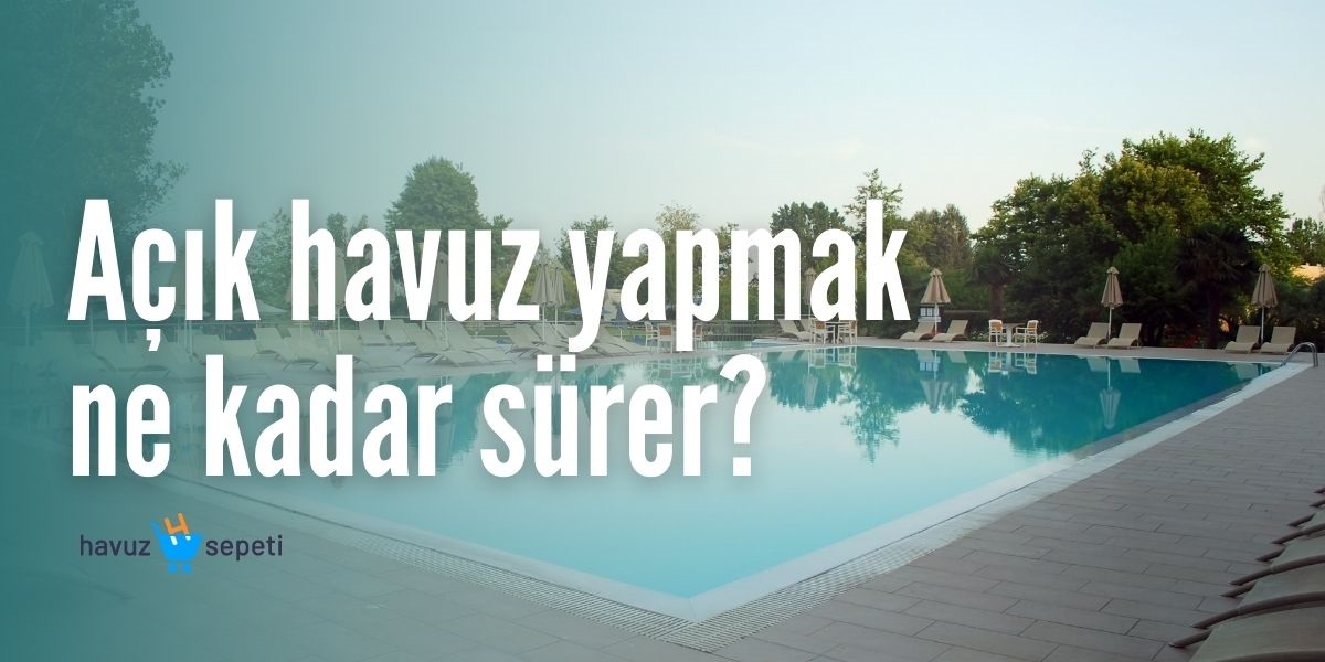 AÇIK HAVUZ YAPMAK NE KADAR SÜRER?