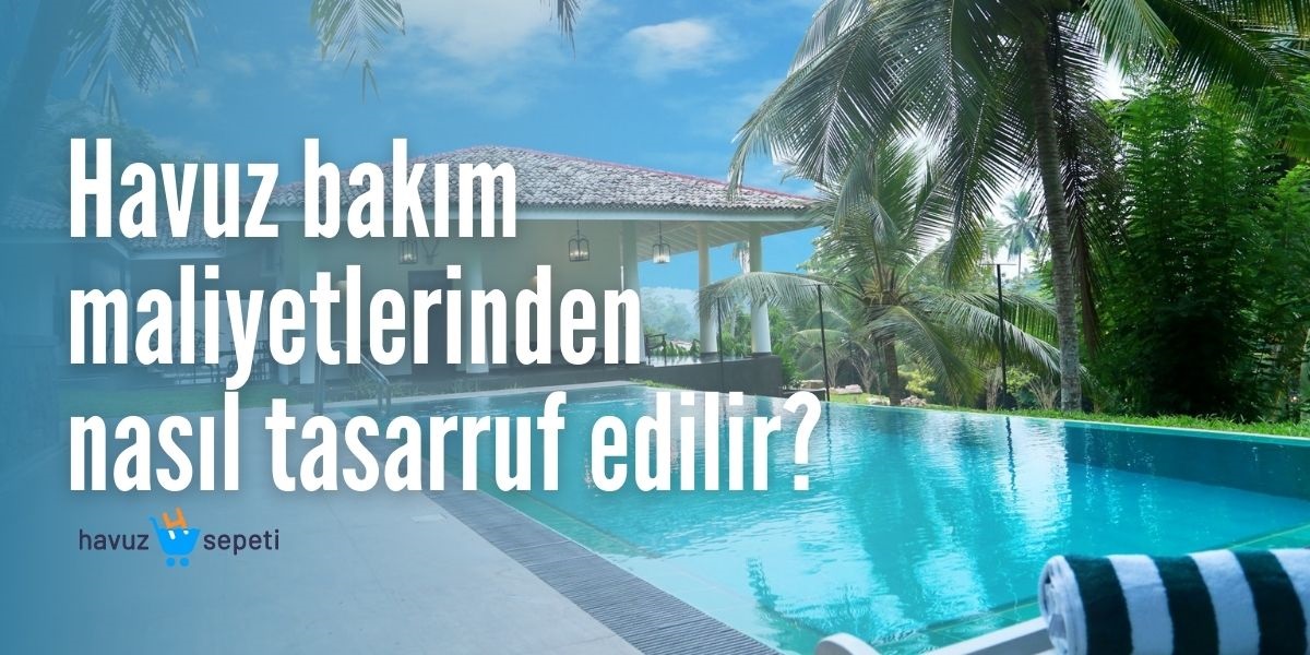 HAVUZ BAKIM MALİYETLERİNDEN NASIL TASARRUF EDİLİR?