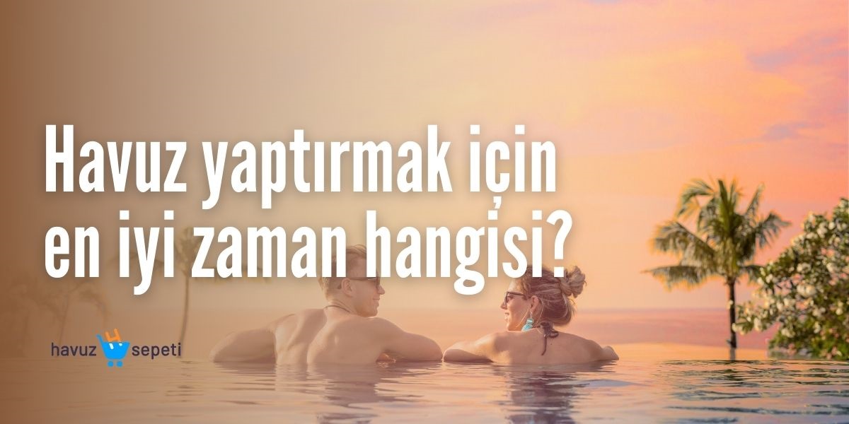 HAVUZ YAPTIRMAK İÇİN EN İYİ ZAMAN HANGİSİ?