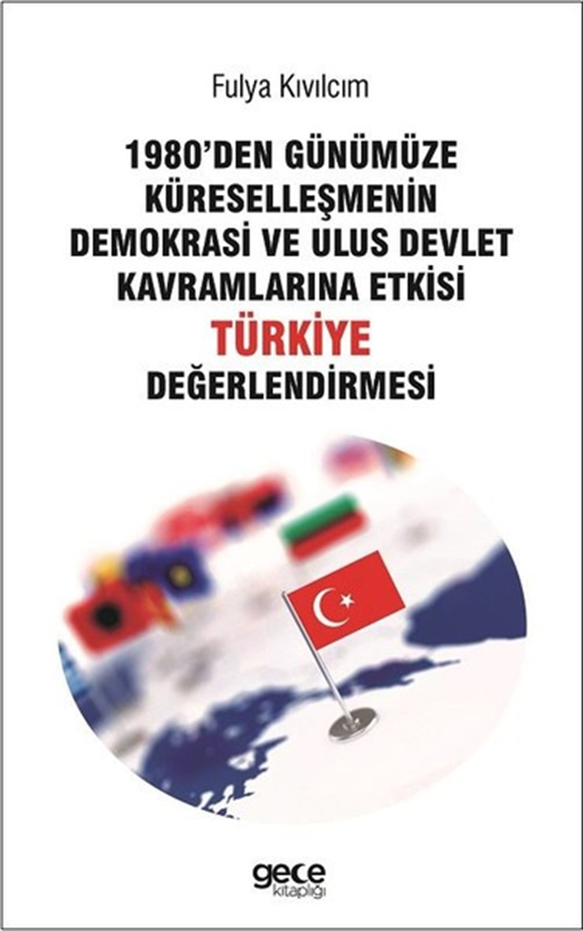 Fulya KıvılcımTürkiye Siyaseti ve Politikası Kitapları1980den Günümüze Küreselleşmenin Demokrasi Ve Ulus Devlet Kavramlarına Etkisi Türkiye Değerlendirmesi
