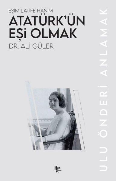 Ali GülerMustafa Kemal Atatürk KitaplarıAtatürk'ün Eşi Olmak: Eşim Latife Hanım - Ulu Önderi Anlamak