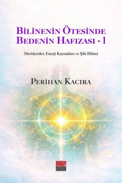 Perihan KacıraKişisel Gelişim KitaplarıBilinenin Ötesinde Bedenin Hafızası 1 - Meridyenler, Enerji Kaynakları ve Şifa Bilinci