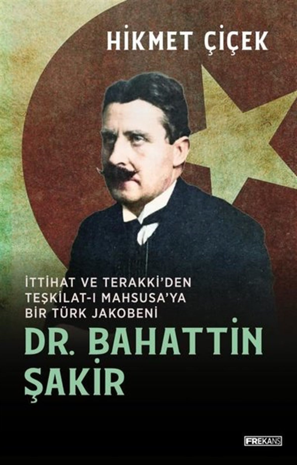 Hikmet ÇiçekTürk Tarihi Araştırmaları KitaplarıDr. Bahattin Şakir - İttihat ve Terakki'den Teşkilat-ı Mahsusa'ya Bir Türk Jakobeni