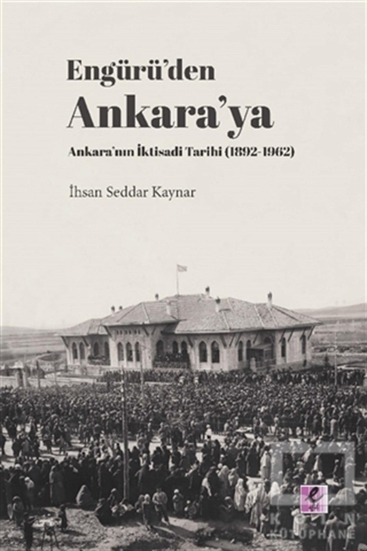 İhsan Seddar KaynarAraştırma - İncelemeEngürü’den Ankara’ya
Ankara’nın İktisadi Tarihi (1892-1962)