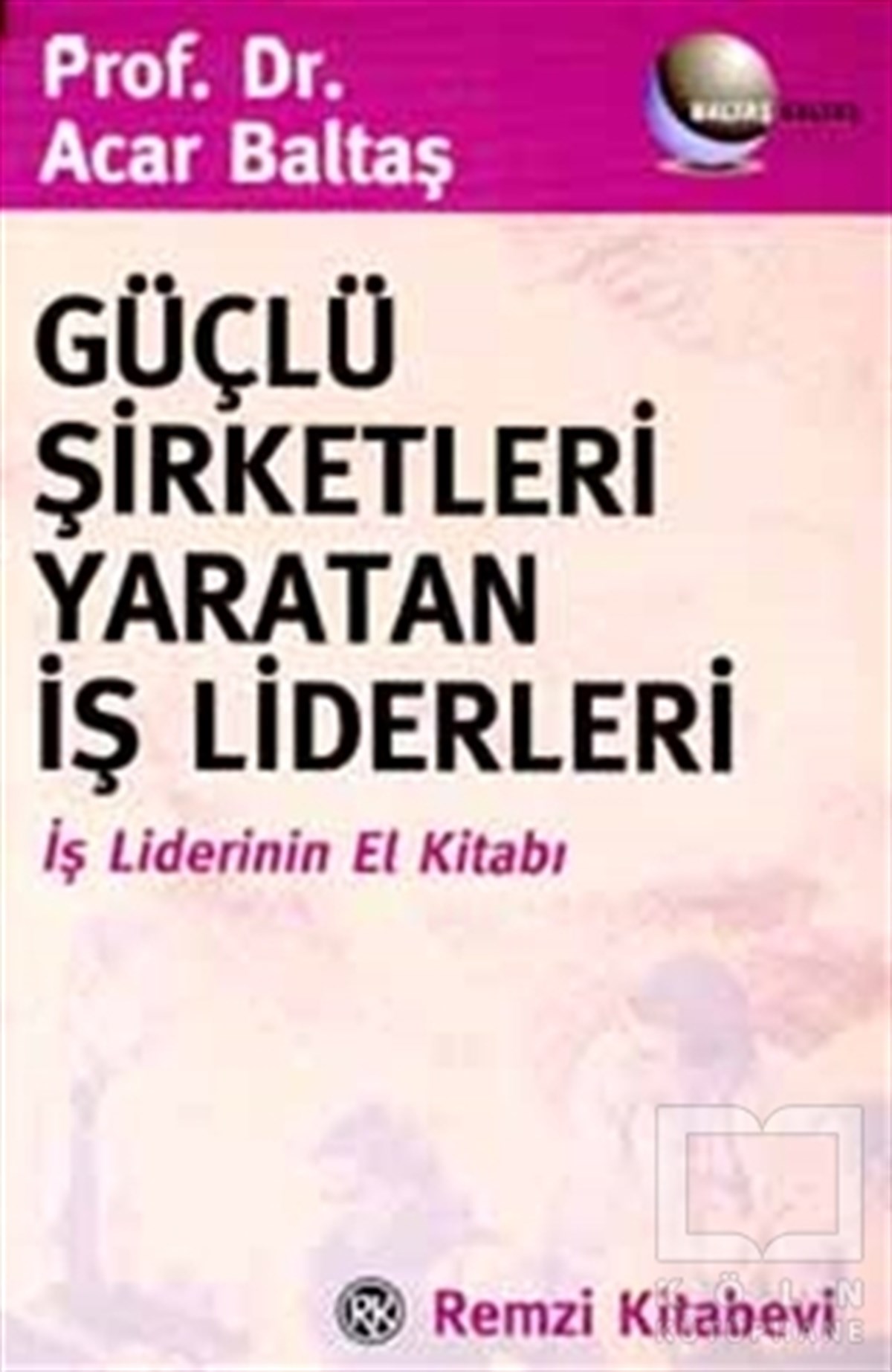 Acar BaltaşReferans - Kaynak KitapGüçlü Şirketleri Yaratan İş Liderleri İş Liderlerinin El Kitabı