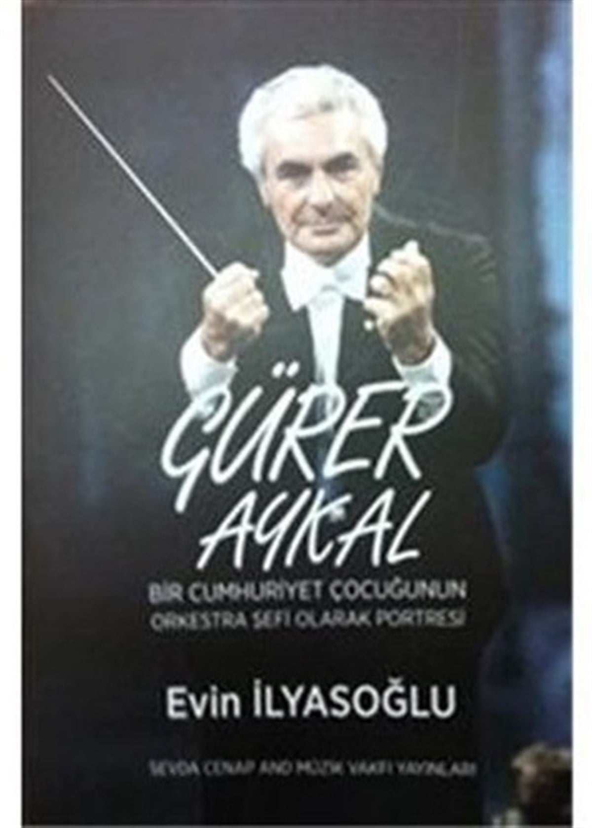 Evin İlyasoğluMüzik KitaplarıGürer Aykal Bir Cumhuriyet Çocuğunun Orkestra Şefi Olarak Portresi