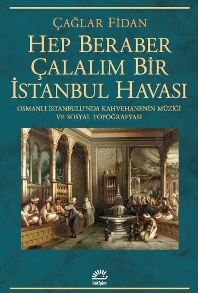 Çağlar FidanOsmanli TarihiHep Beraber Çalalım Bir İstanbul Havası - Osmanlı İstanbulu'nda Kahvehanenin Müziği ve Sosyal Topoğrafyası