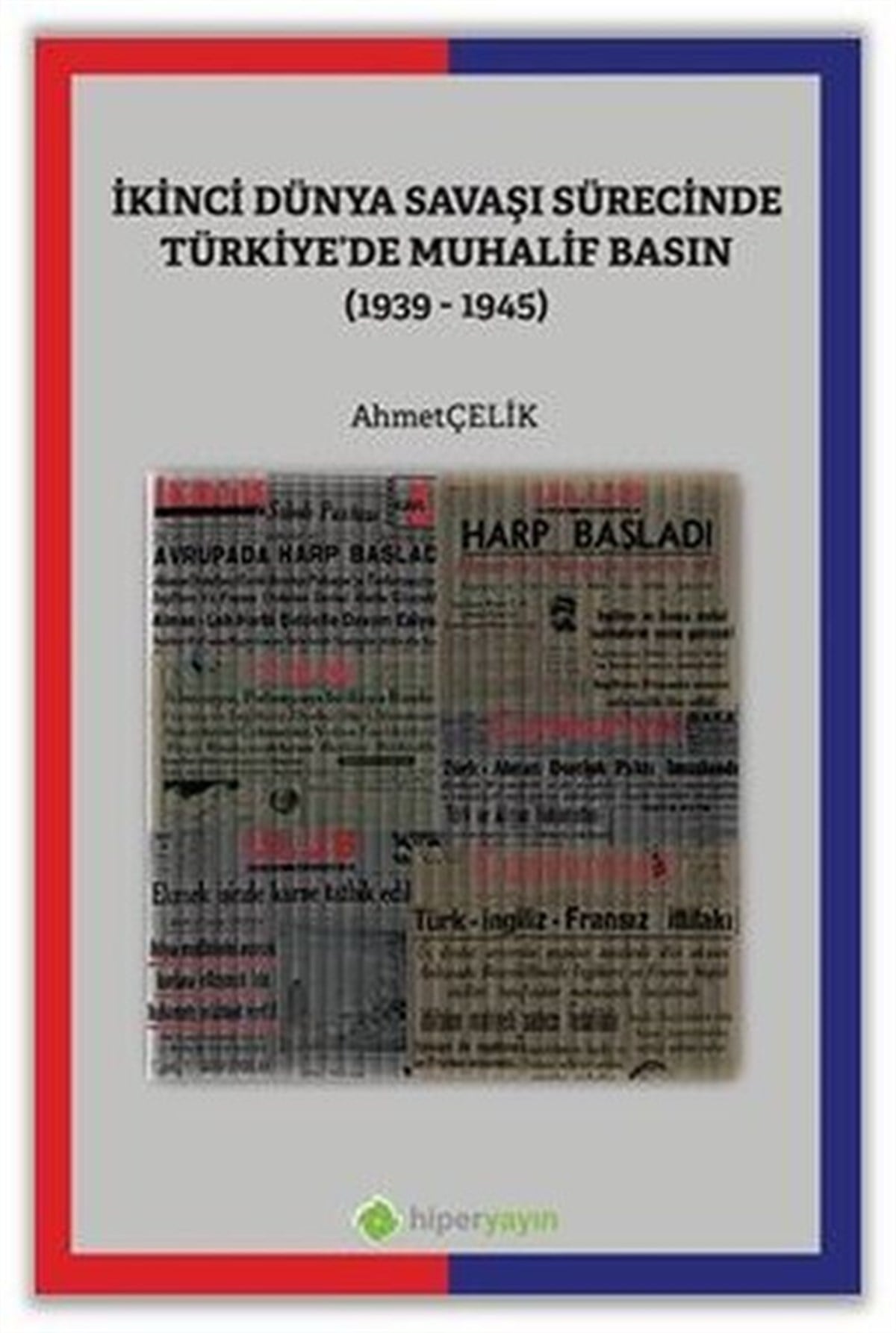 Ahmet ÇelikDünya Tarihiİkinci Dünya Savaşı Sürecinde Türkiye'de Muhalif Basın 1939 - 1945