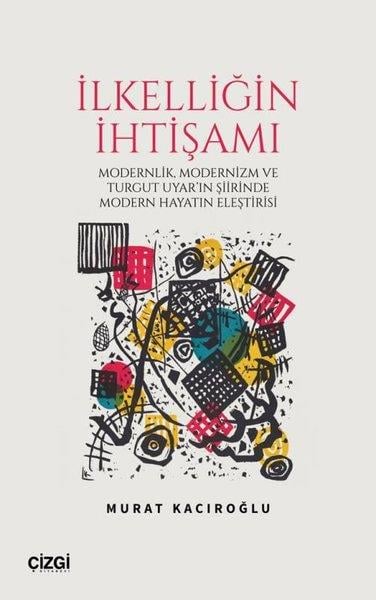 Murat KacıroğluEleştiri & Kuram & İnceleme Kitaplarıİlkelliğin İhtişamı - Modernlik Modernizm ve Turgut Uyar'ın Şiirinde Modern Hayatın Eleştirisi