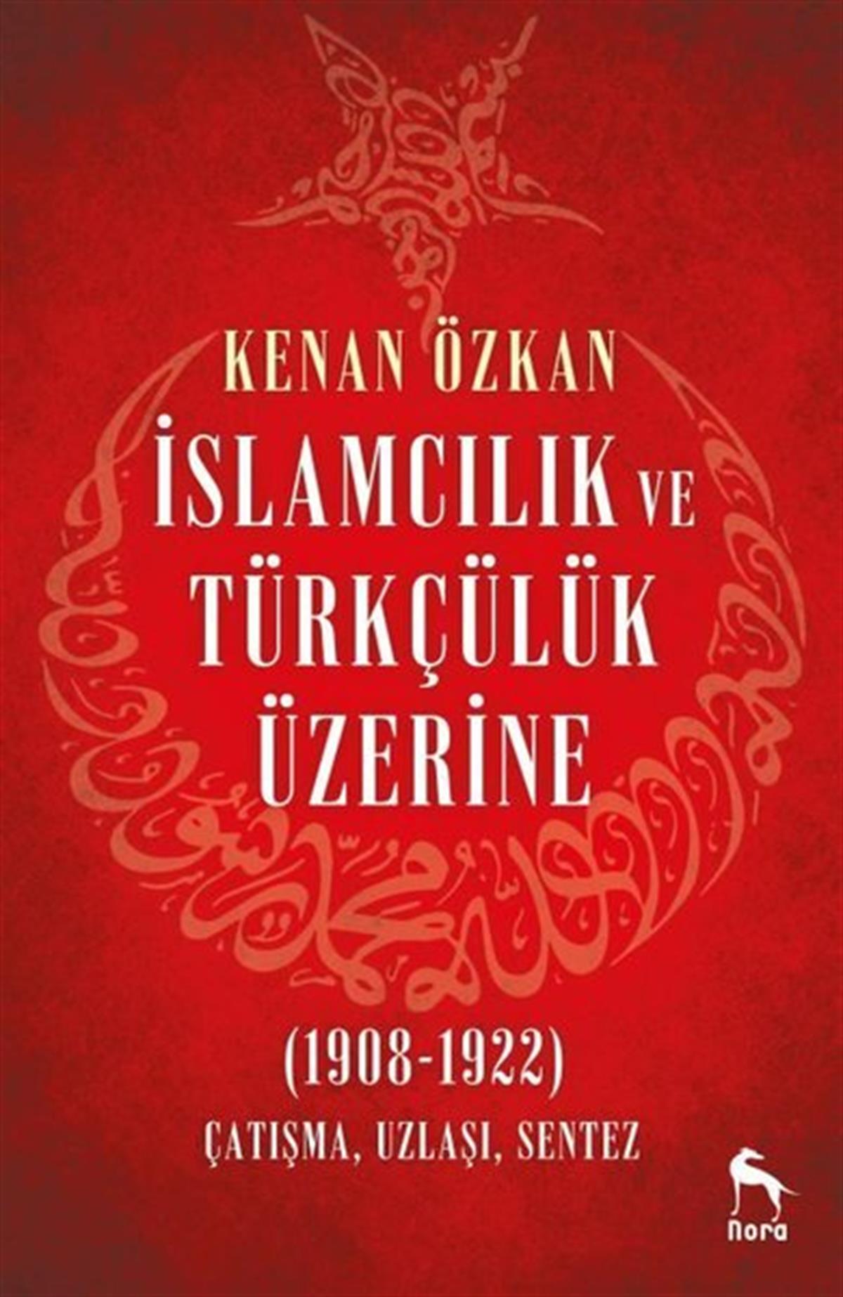 Kenan ÖzkanTürk Tarihi Araştırmaları Kitaplarıİslamcılık ve Türkçülük Üzerine 1908-1922: Çatışma Uzlaşı Sentez