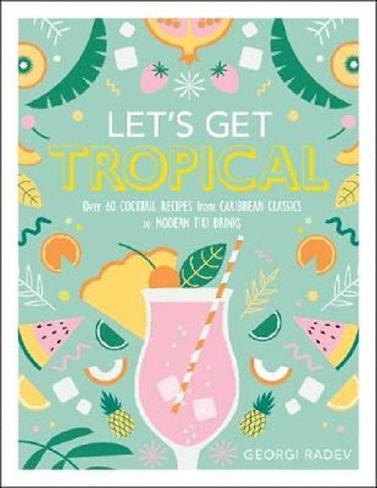 Georgi RadevBeverageLet's Get Tropical: Over 60 Cocktail Recipes from Caribbean Classics to Modern Tiki Drinks