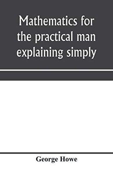 KolektifHistory & MilitaryMathematics for the practical man explaining simply and quickly all the elements of algebra geometr