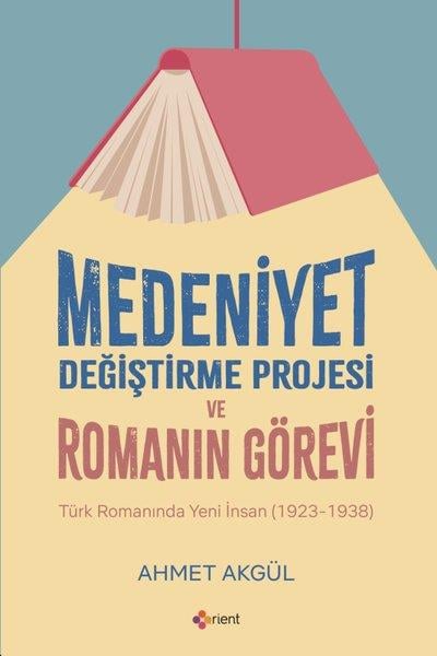 Ahmet AkgülEleştiri & Kuram & İnceleme KitaplarıMedeniyet Değiştirme Projesi ve Romanın Görevi - Türk Romanında Yeni İnsan (1923 - 1938)