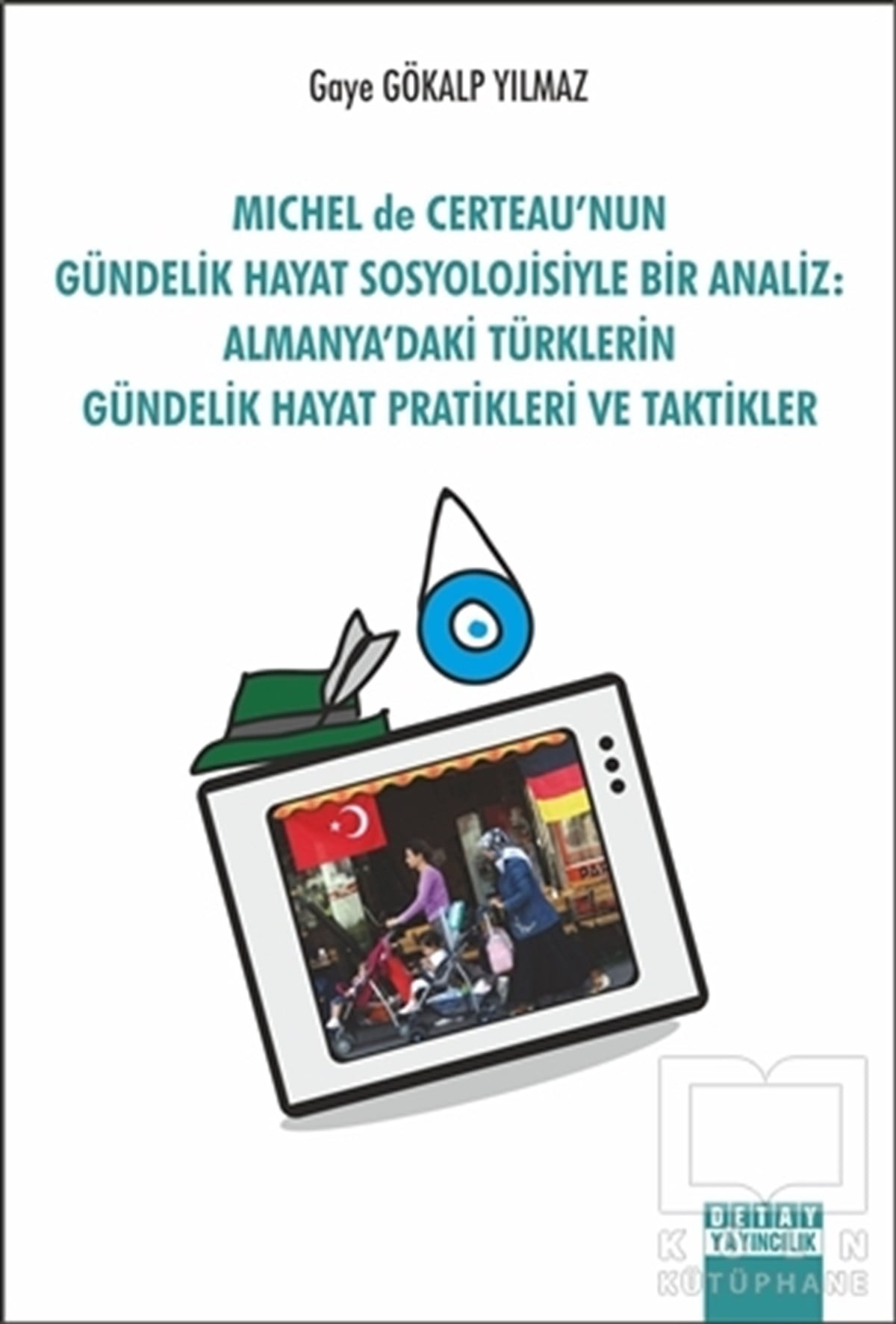 Gaye Gökalp YılmazKültür ve BilimMichel de Certeau'nun Gündelik Hayat Sosyolojisiyle Bir Analiz: Almanya'daki Türklerin Gündelik Hayat Pratikleri ve Taktikler