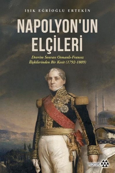 Işık Eğrioğlu ErtekinOsmanli TarihiNapolyon'un Elçileri: Devrim Sonrası Osmanlı - Fransız İlişkilerinden Bir Kesit (1792 - 1809)