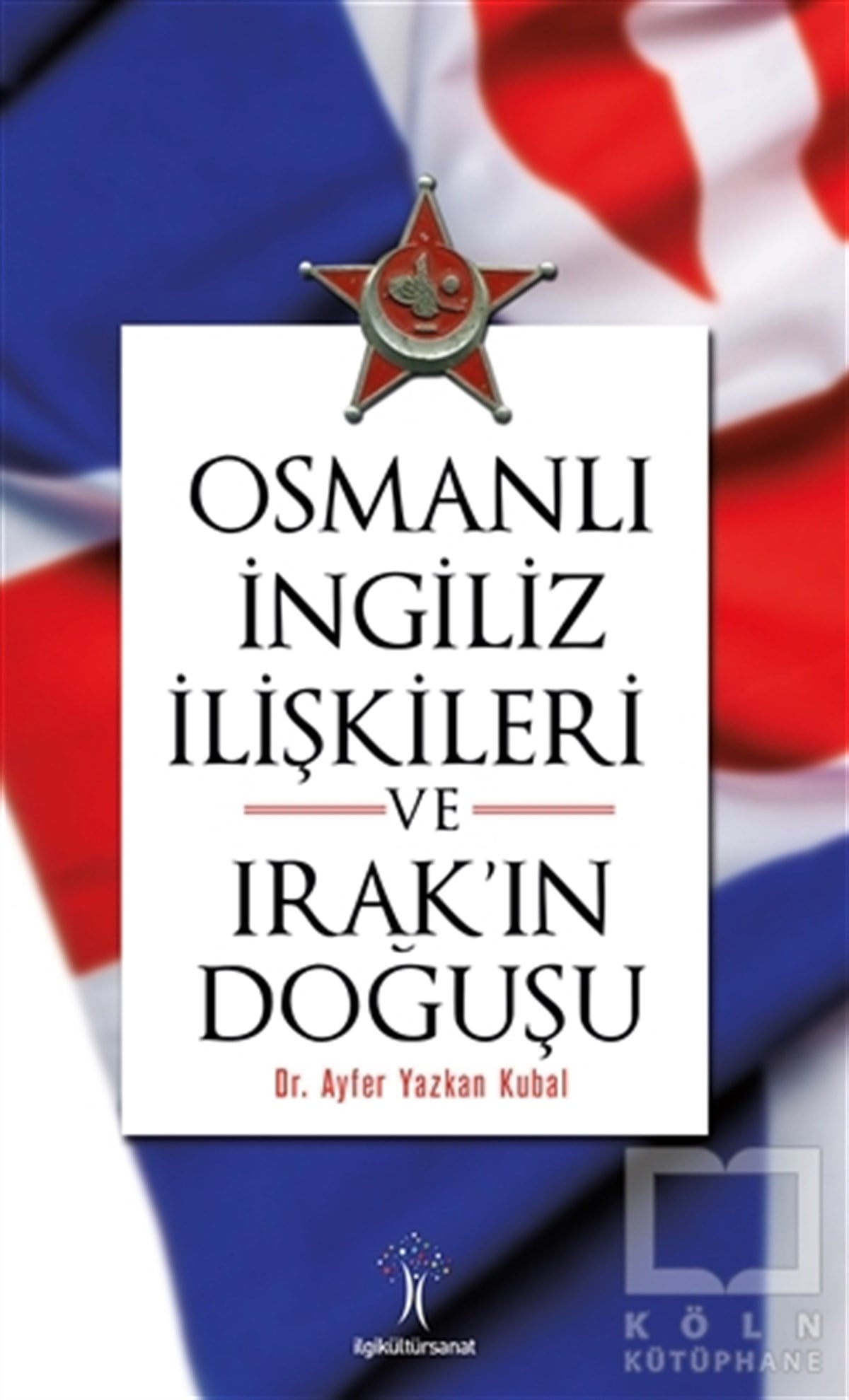 Ayfer Yazkan KubalAraştırma - İncelemeOsmanlı İngiliz İlişkileri ve Irak'ın Doğuşu