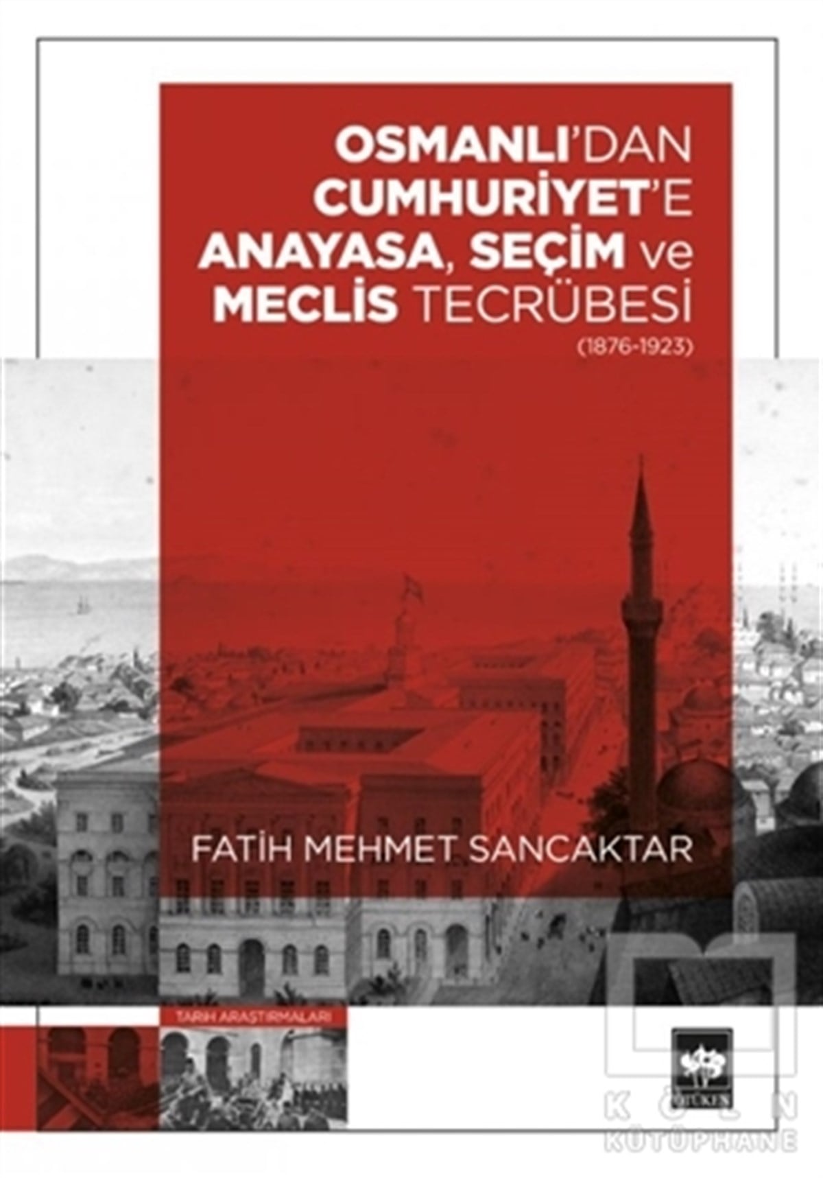 Fatih Mehmet SancaktarAraştırma - İncelemeOsmanlı'dan Cumhuriyet'e Anayasa, Seçim ve Meclis Tecrübesi (1876-1923)