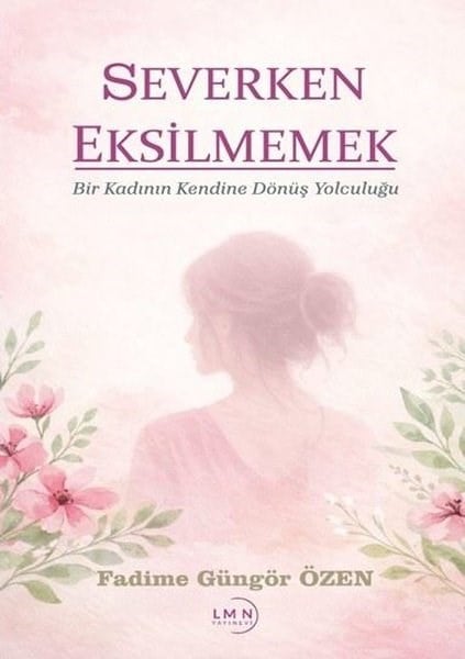 Fadime Güngör ÖzenTürk RomaniSeverken Eksilmemek - Bir Kadının Kendine Dönüş Yolculuğu