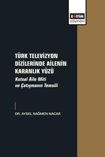 Aysel Sağmen NacarEğitimTürk Televizyon Dizilerinde Ailenin Karanlık Yüzü - Kutsal Aile Miti ve Çatışmanın Temsili