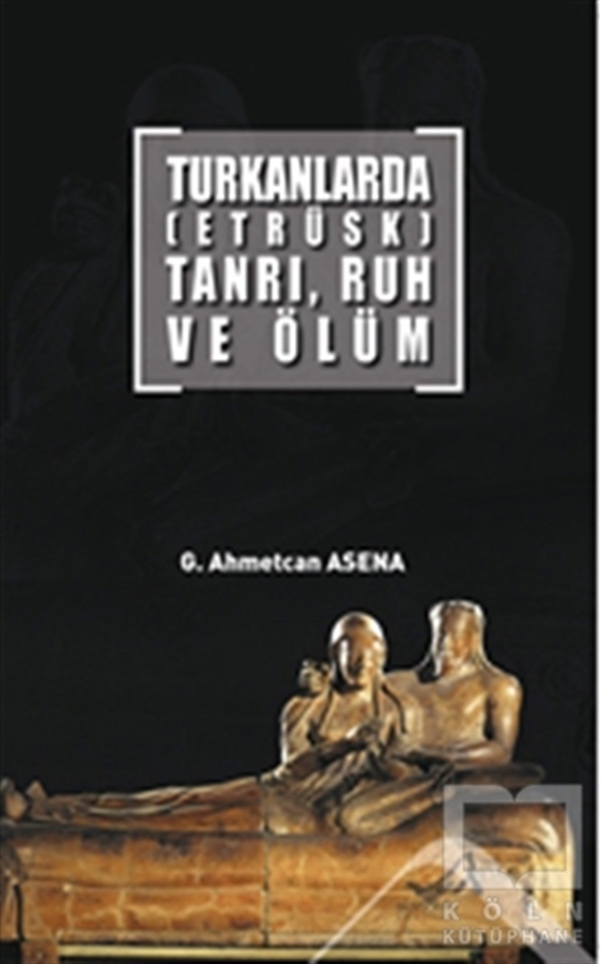 G. Ahmetcan AsenaDiğer İnançlarTurkanlarda (Etrüks) Tanrı, Ruh ve Ölüm