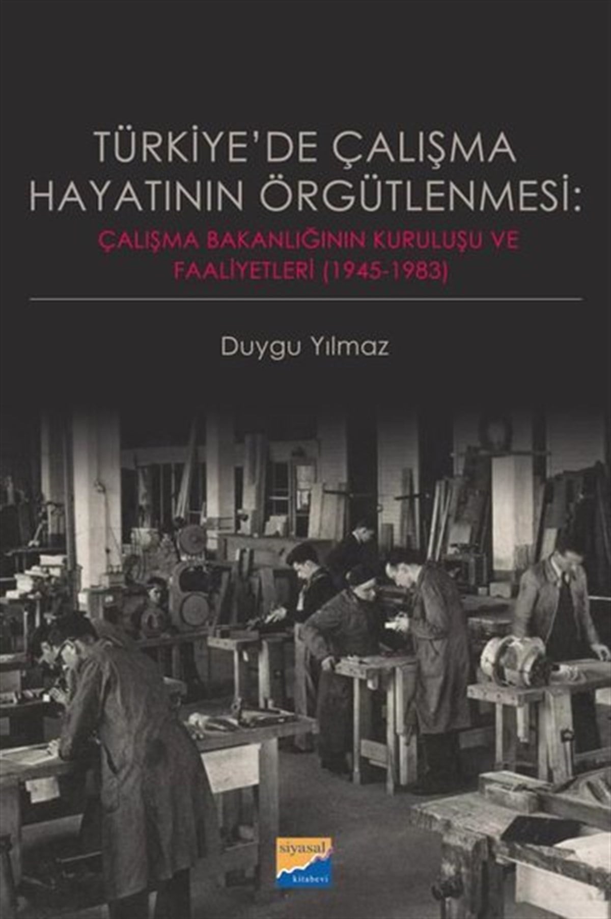 Duygu YılmazTürkiye Siyaseti ve Politikası KitaplarıTürkiye'de Çalışma Hayatının Örgütlenmesi: Çalışma Bakanlığının Kuruluşu ve Faaliyetleri 1945‐1983