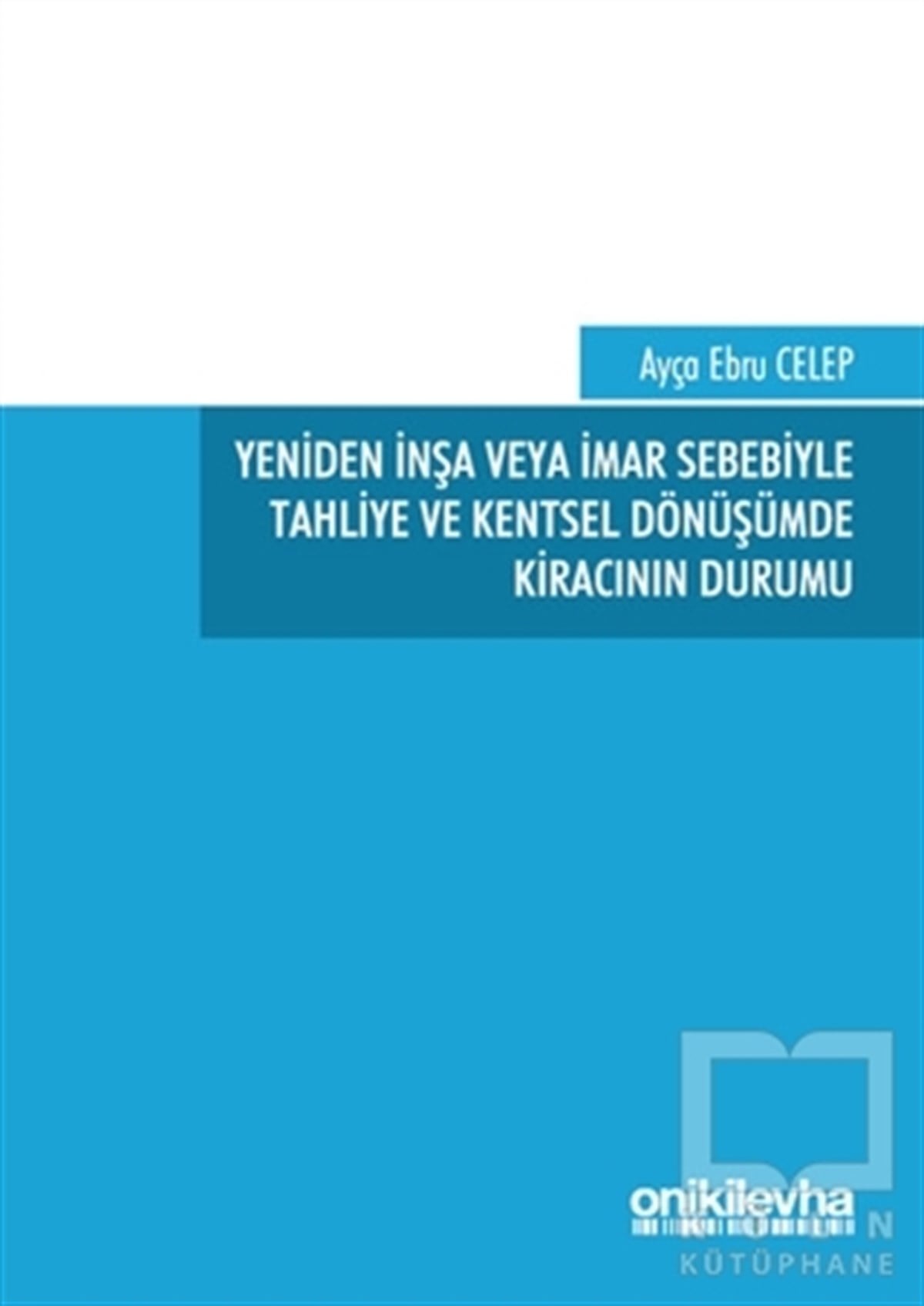 Ayça Ebru CelepKanun ve Uygulama KitaplarıYeniden İnşa veya İmar Sebebiyle Tahliye ve Kentsel Dönüşümde Kıracının Durumu