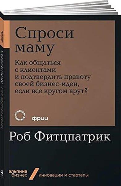 Rob FitzpatrickRussianСпроси маму: Как общаться с клиентами и подтвердить правоту своей бизнес-идеи, если все кругом врут?