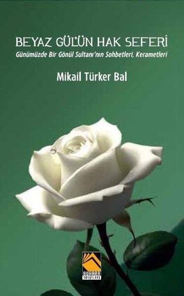 Mikail Türker BalTürk RomaniBeyaz Gül'ün Hak Seferi - Günümüzde Bir Gönül Sultanı'nın Sohbetleri Kerametleri