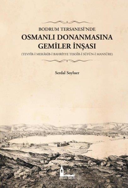 Serdal SoyluerOsmanli TarihiBodrum Tersanesi'nde Osmanlı Donanmasına Gemiler İnşası: Tevfir-i Merakib-i Bahriyye Teksir-i Süfün-i