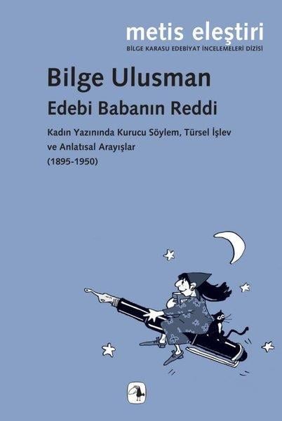 Bilge UlusmanKritik & Theorie & AnalyseEdebi Babanın Reddi - Kadın Yazınında Kurucu Söylem Türsel İşlev ve Anlatısal Arayışlar (1895 - 195