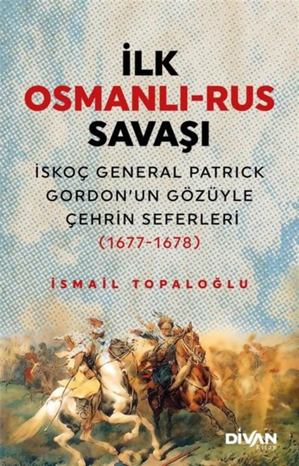 İsmail TopaloğluOsmanli Tarihiİlk Osmanlı - Rus Savaşı: İskoç General Patrick Gordon'un Gözüyle Çehrin Seferleri 1677-1678