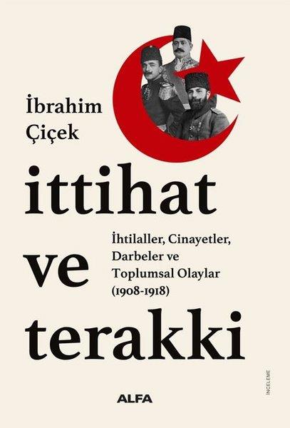 İbrahim ÇiçekOsmanli Tarihiİttihat ve Terakki: İhtilaller Cinayetler Darbeler ve Toplumsal Olaylar (1908 - 1918)