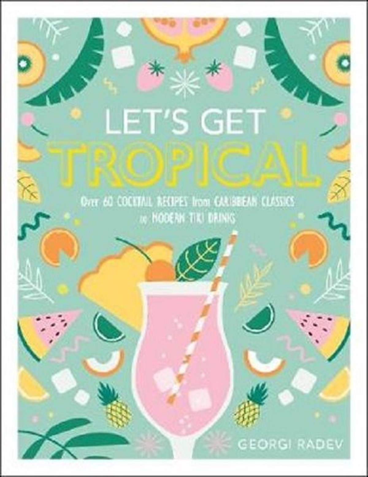 Georgi RadevBeverageLet's Get Tropical: Over 60 Cocktail Recipes from Caribbean Classics to Modern Tiki Drinks