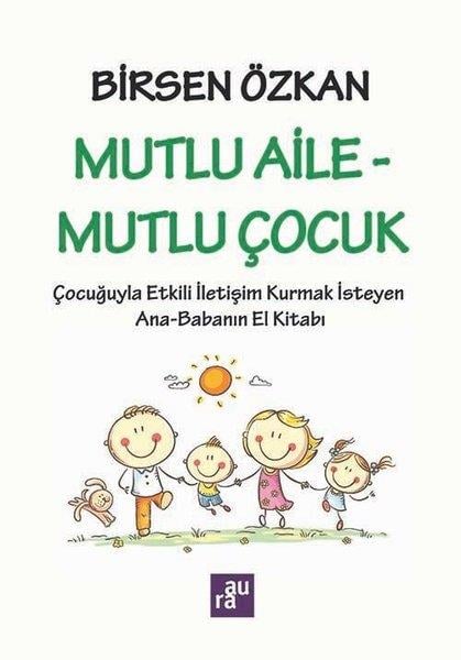 Birsen ÖzkanAile - ÇocukMutlu Aile - Mutlu Çocuk: Çocuğuyla Etkili İletişim Kurmak İsteyen Ana - Babanın El Kitabı