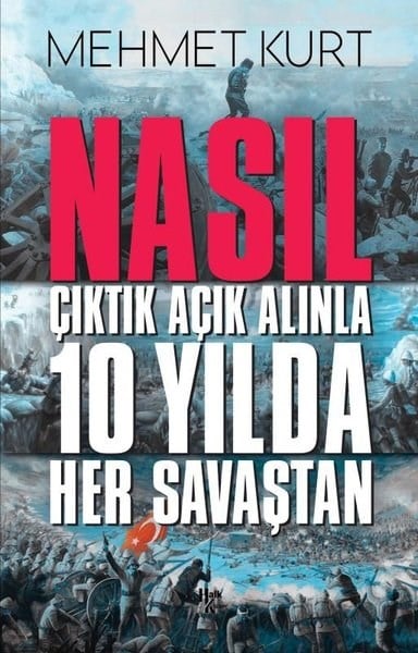 Mehmet KurtTürk Tarihi Araştırmaları KitaplarıNasıl Çıktık Açık Alınla 10 Yılda Her Savaştan
