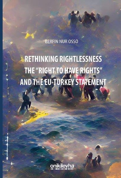 Berfin Nur OssoOther (Reference)Rethinking Rightlessness The Right To Have Rights and the EU - Turkey Statement