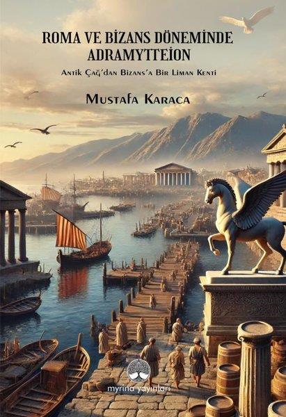 Mehmet Mustafa KaracaArkeolojiRoma ve Bizans Döneminde Adramyttion - Antik Çağ'dan Bizans'a Bir Liman Kenti
