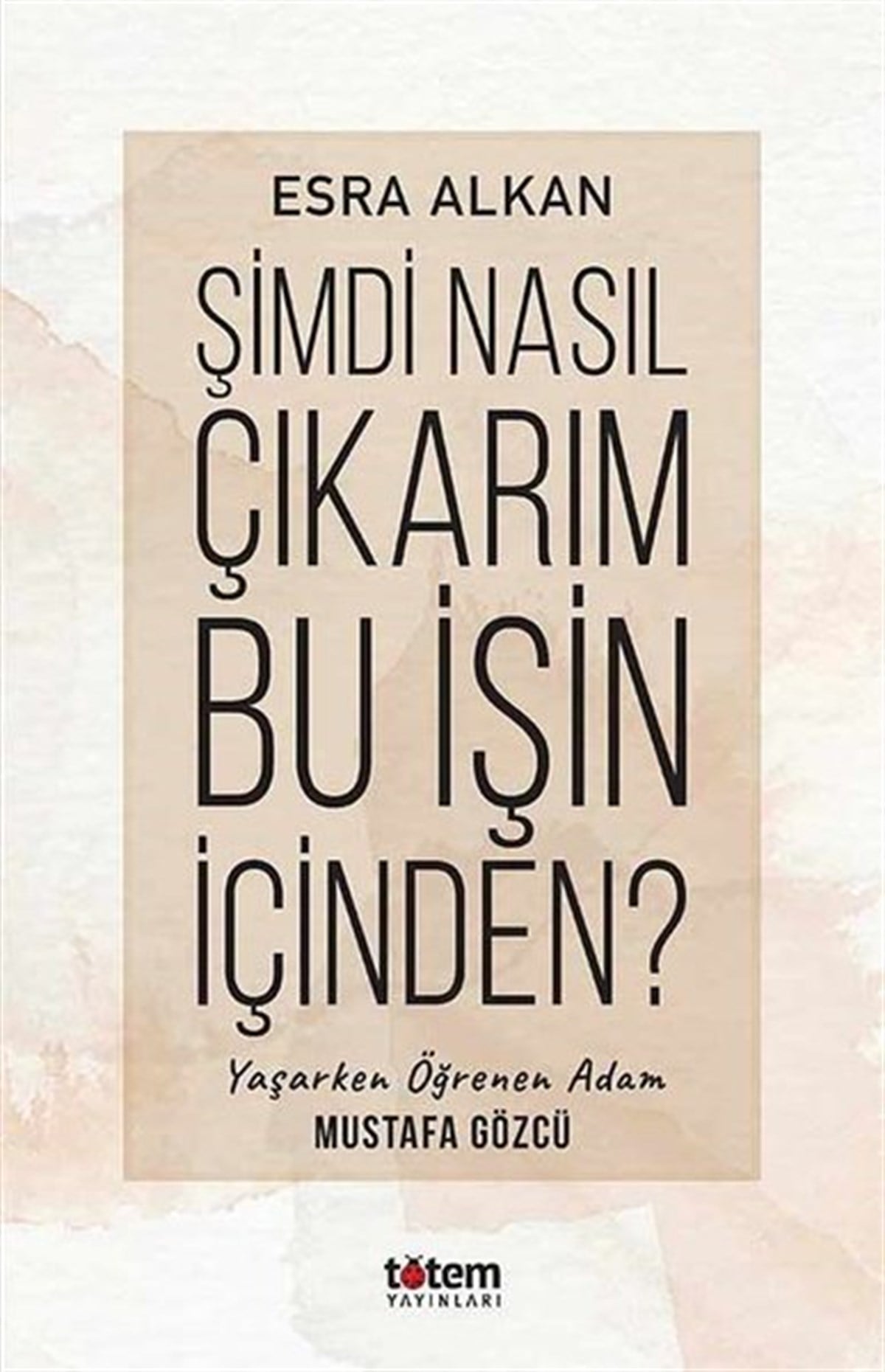Esra AlkanTarihi Biyografi ve Otobiyografi KitaplarıŞimdi Nasıl Çıkarım Bu İşin İçinden? Yaşarken Öğrenen Adam: Mustafa Gözcü