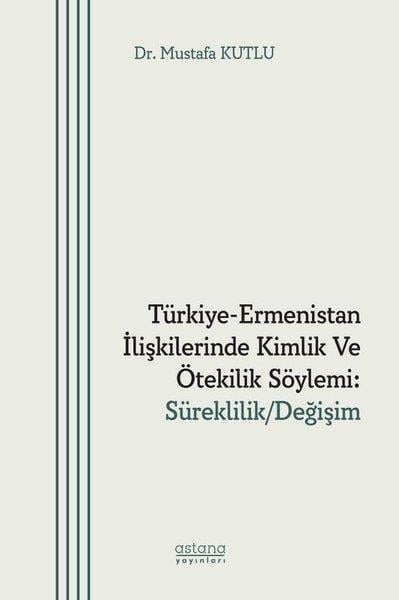 Mustafa KutluDünya Siyaseti ve PolitikasıTürkiye - Ermenistan İlişkilerinde Kimlik ve Ötekilik Söylemi: Süreklilik - Değişim