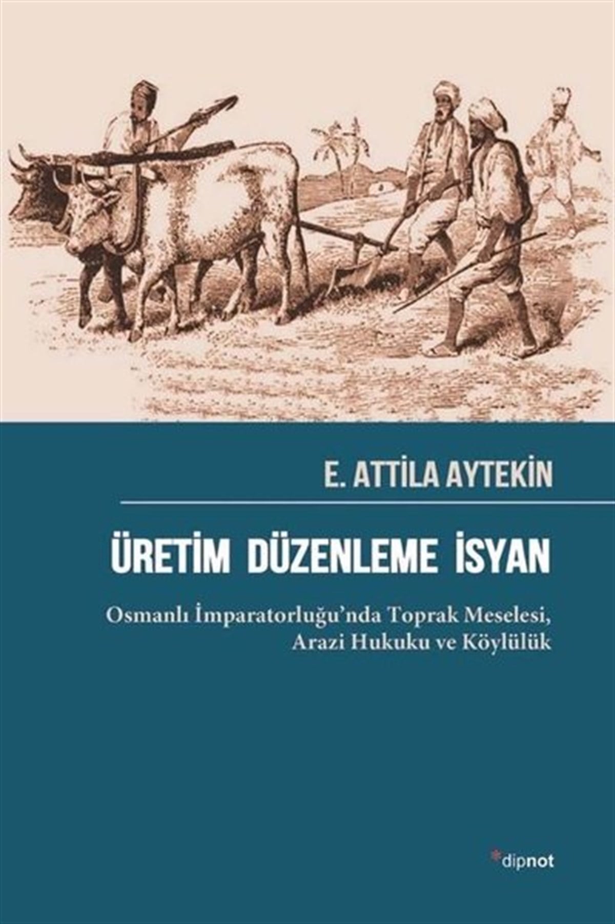 E. Attila AytekinOsmanli TarihiÜretim Düzenleme İsyan: Osmanlı İmparatorluğu'nda Toprak Meselesi - Arazi Hukuku ve Köylülük