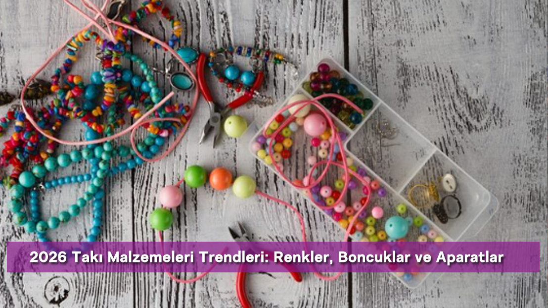 2026 Takı Malzemeleri Trendleri: Renkler, Boncuklar ve Aparatlar