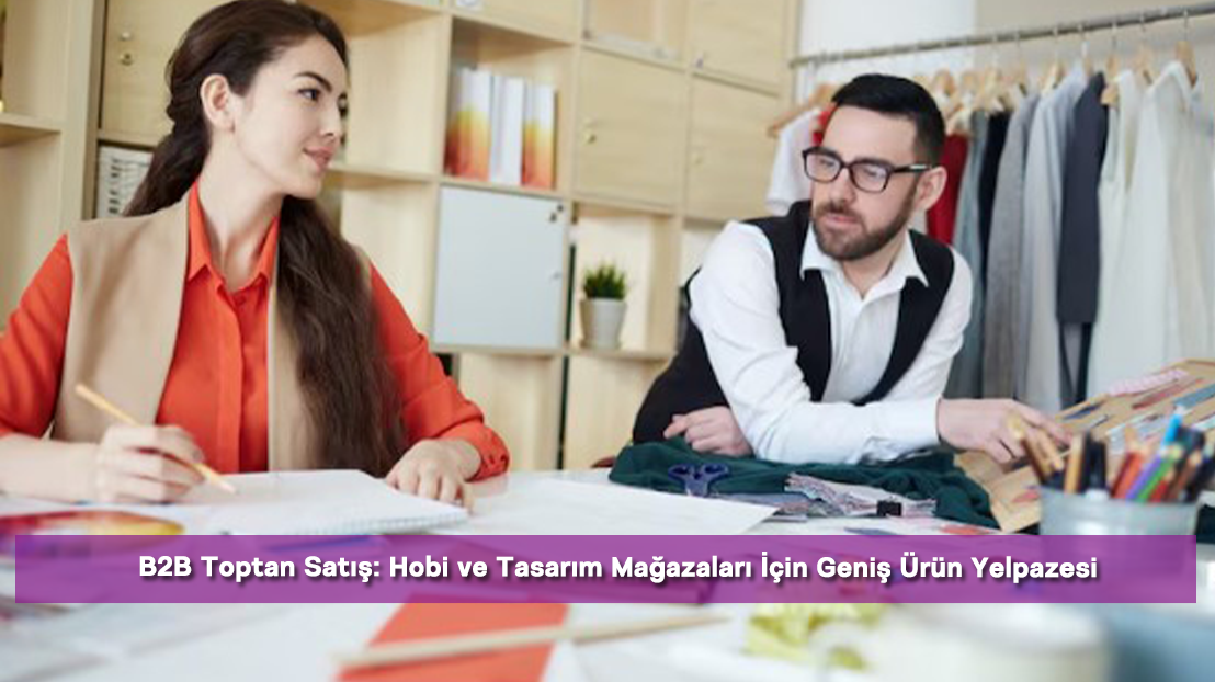 B2B Toptan Satış: Hobi ve Tasarım Mağazaları İçin Geniş Ürün Yelpazesi