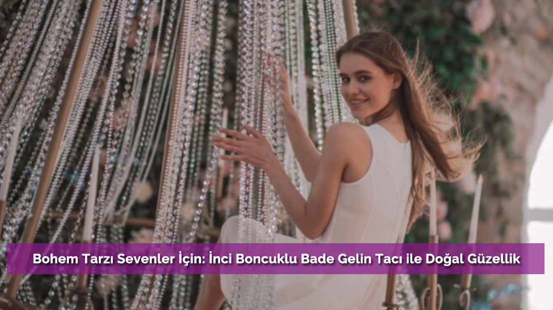 Bohem Tarzı Sevenler İçin: İnci Boncuklu Bade Gelin Tacı ile Doğal Güzellik