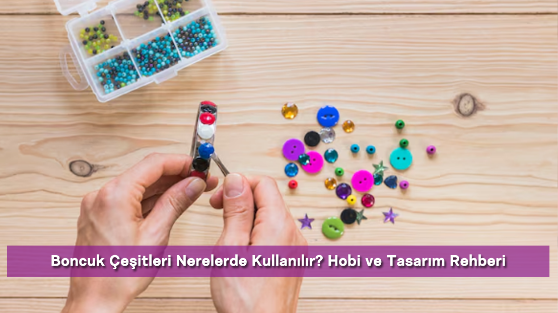 Boncuk Çeşitleri Nerelerde Kullanılır? Hobi ve Tasarım Rehberi