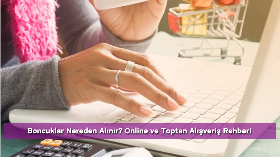 Boncuklar Nereden Alınır? Online ve Toptan Alışveriş Rehberi